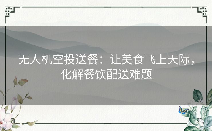 无人机空投送餐：让美食飞上天际，化解餐饮配送难题