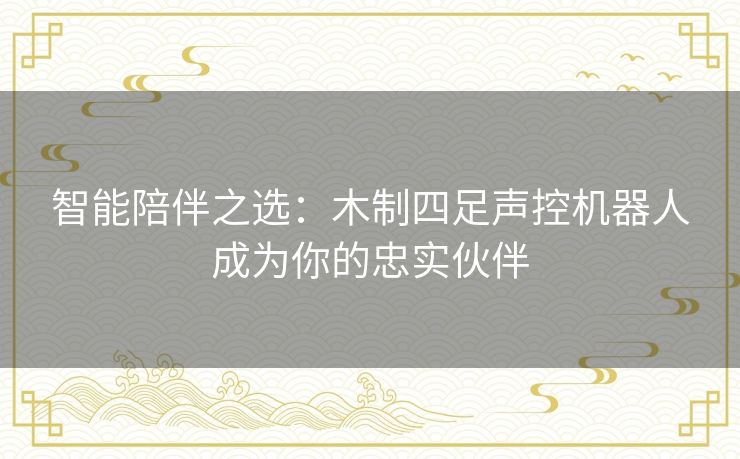 智能陪伴之选：木制四足声控机器人成为你的忠实伙伴