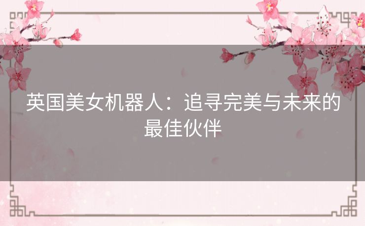 英国美女机器人：追寻完美与未来的最佳伙伴