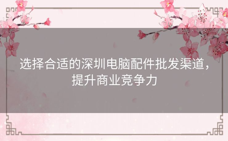 选择合适的深圳电脑配件批发渠道，提升商业竞争力