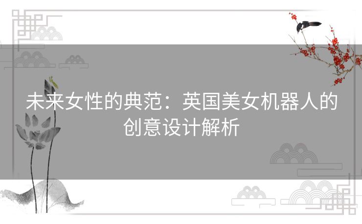 未来女性的典范：英国美女机器人的创意设计解析