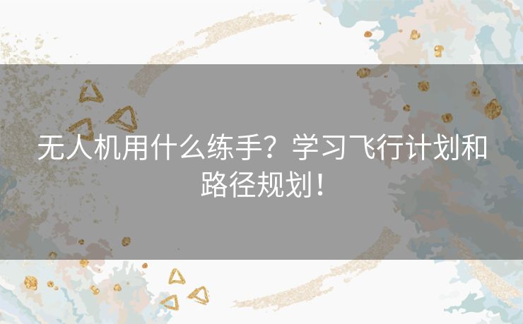 无人机用什么练手？学习飞行计划和路径规划！