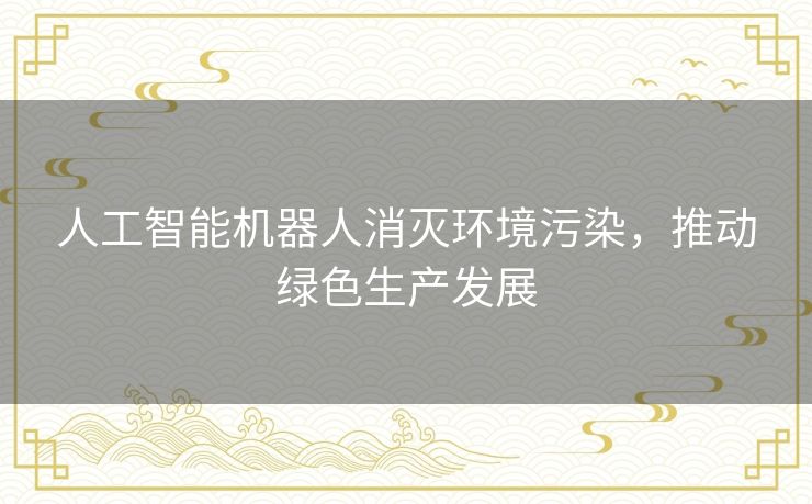人工智能机器人消灭环境污染，推动绿色生产发展