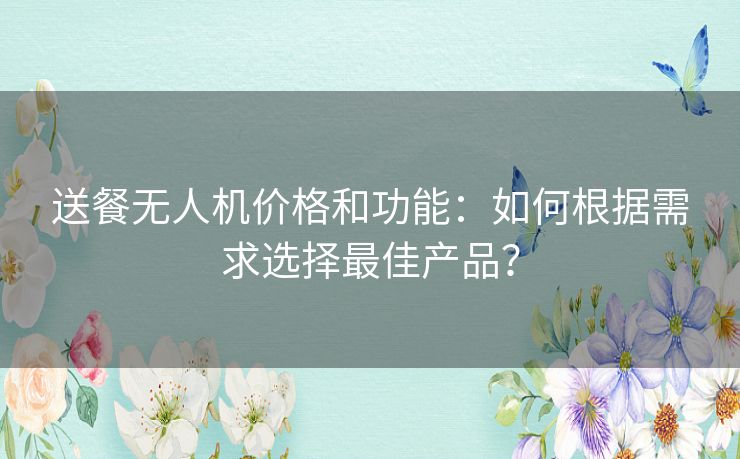 送餐无人机价格和功能：如何根据需求选择最佳产品？