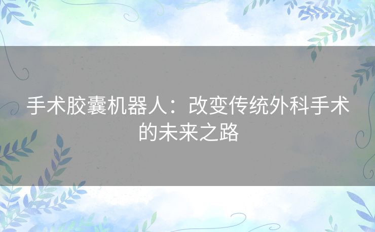 手术胶囊机器人：改变传统外科手术的未来之路
