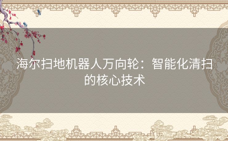 海尔扫地机器人万向轮：智能化清扫的核心技术