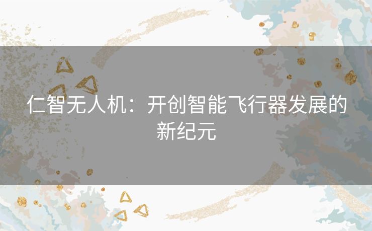 仁智无人机：开创智能飞行器发展的新纪元