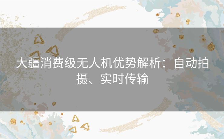 大疆消费级无人机优势解析：自动拍摄、实时传输