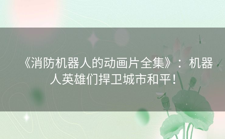 《消防机器人的动画片全集》：机器人英雄们捍卫城市和平！