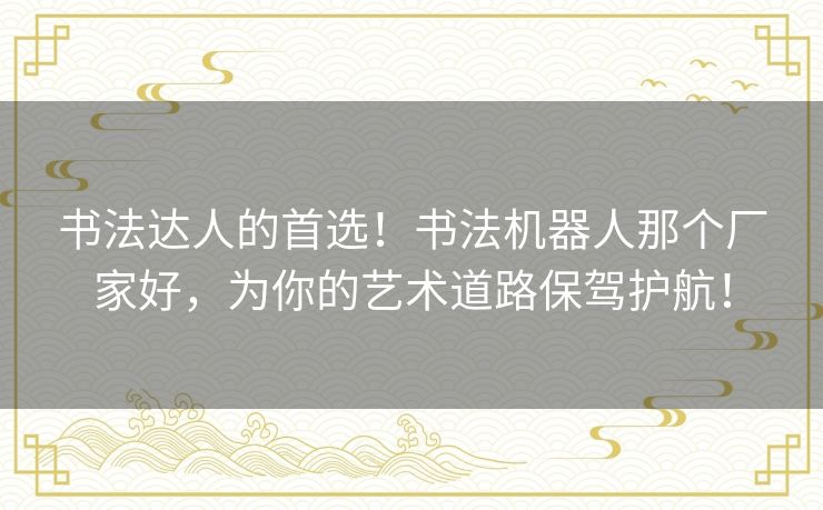 书法达人的首选！书法机器人那个厂家好，为你的艺术道路保驾护航！