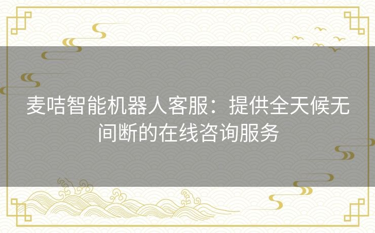 麦咭智能机器人客服：提供全天候无间断的在线咨询服务