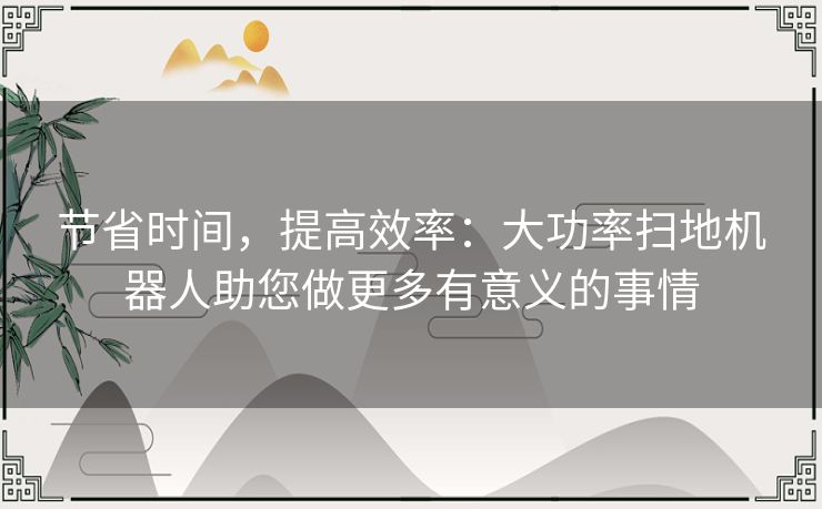节省时间，提高效率：大功率扫地机器人助您做更多有意义的事情