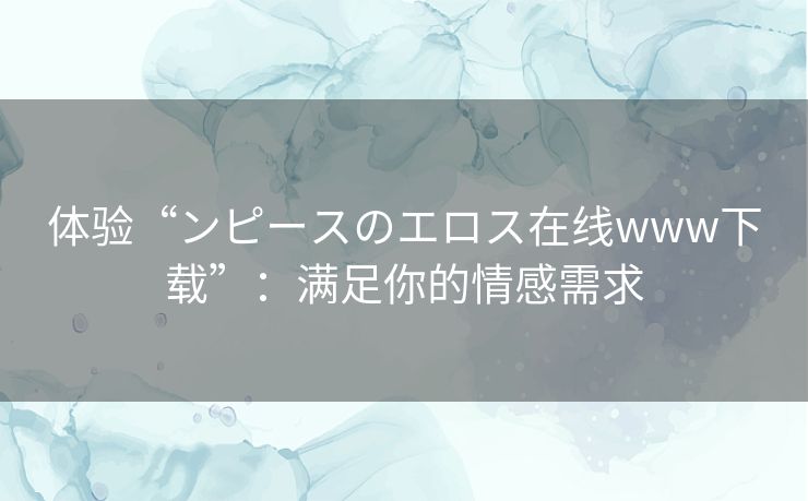 体验“ンピースのエロス在线www下载”：满足你的情感需求
