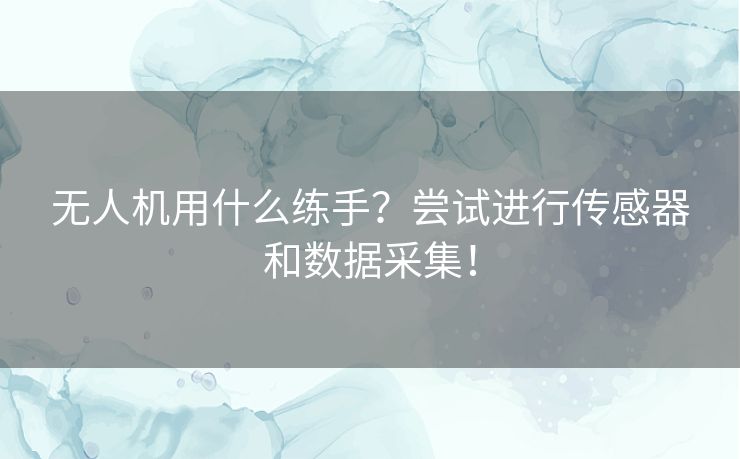 无人机用什么练手？尝试进行传感器和数据采集！