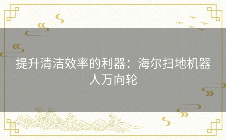 提升清洁效率的利器：海尔扫地机器人万向轮