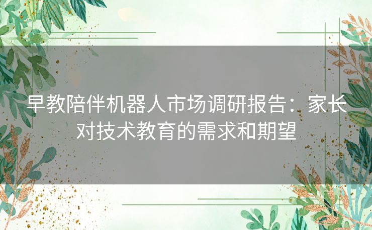早教陪伴机器人市场调研报告：家长对技术教育的需求和期望