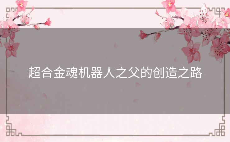超合金魂机器人之父的创造之路