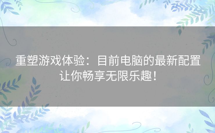 重塑游戏体验：目前电脑的最新配置让你畅享无限乐趣！