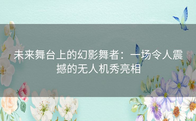 未来舞台上的幻影舞者：一场令人震撼的无人机秀亮相