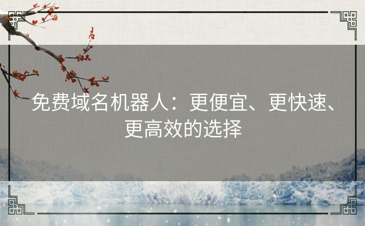 免费域名机器人：更便宜、更快速、更高效的选择