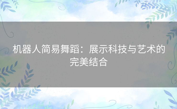机器人简易舞蹈：展示科技与艺术的完美结合