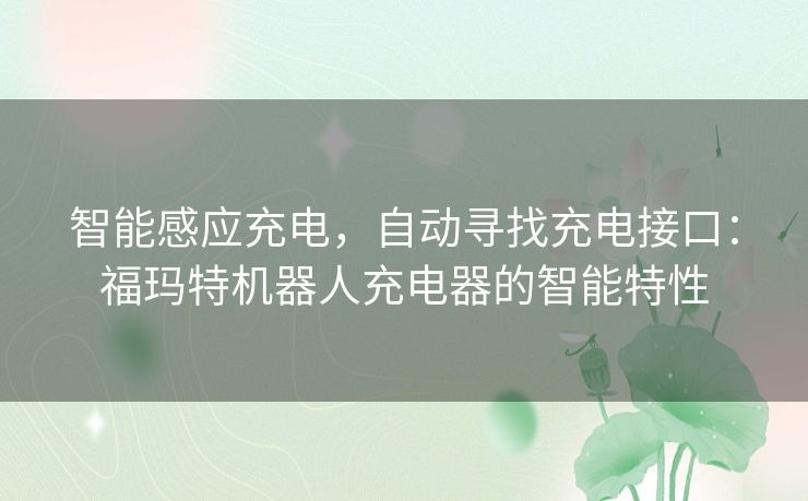 智能感应充电，自动寻找充电接口：福玛特机器人充电器的智能特性