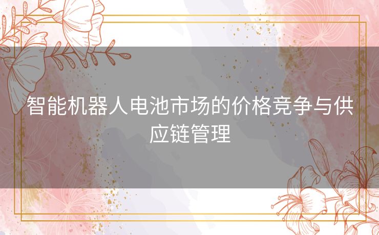 智能机器人电池市场的价格竞争与供应链管理