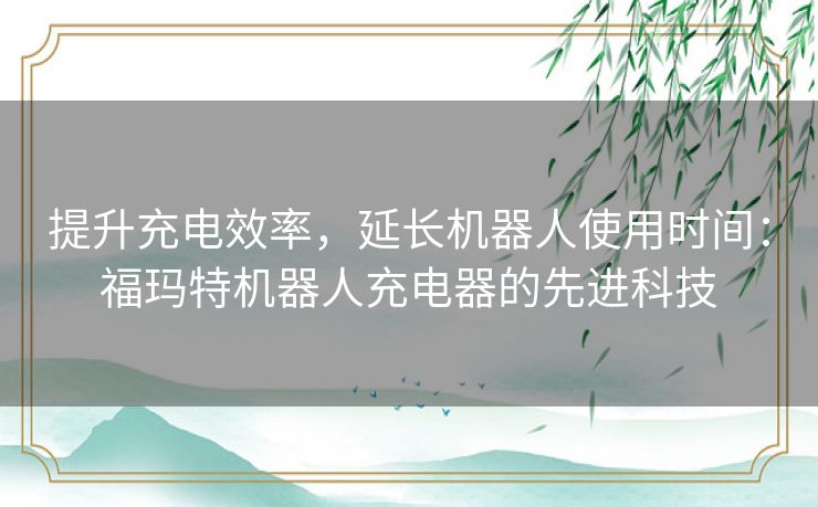 提升充电效率，延长机器人使用时间：福玛特机器人充电器的先进科技