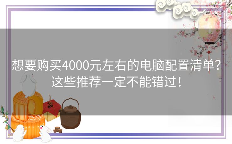 想要购买4000元左右的电脑配置清单？这些推荐一定不能错过！