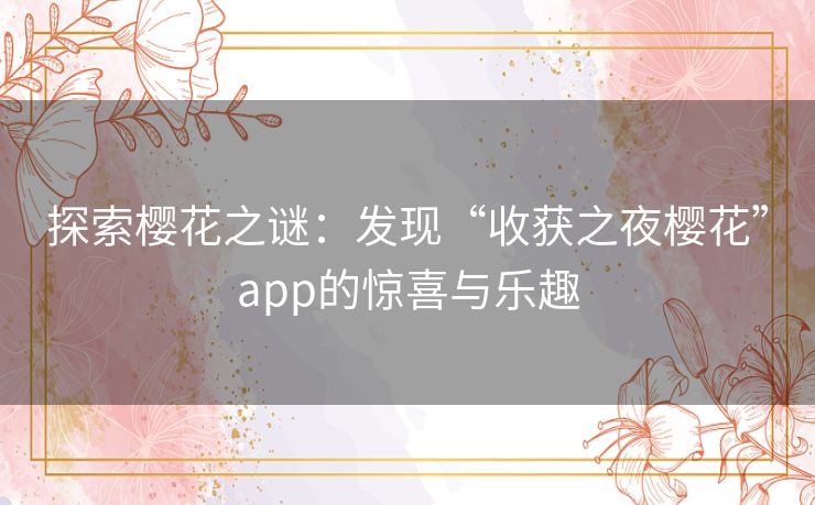 探索樱花之谜：发现“收获之夜樱花”app的惊喜与乐趣
