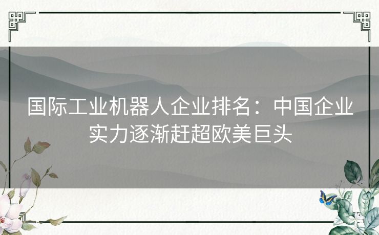 国际工业机器人企业排名：中国企业实力逐渐赶超欧美巨头