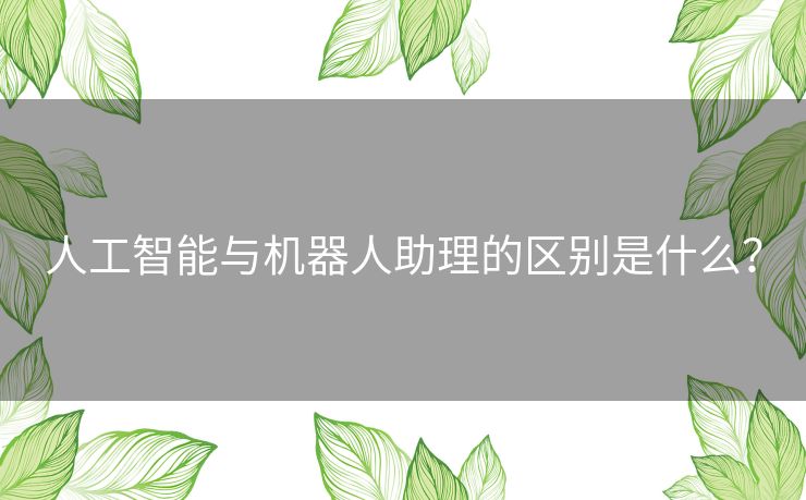 人工智能与机器人助理的区别是什么？