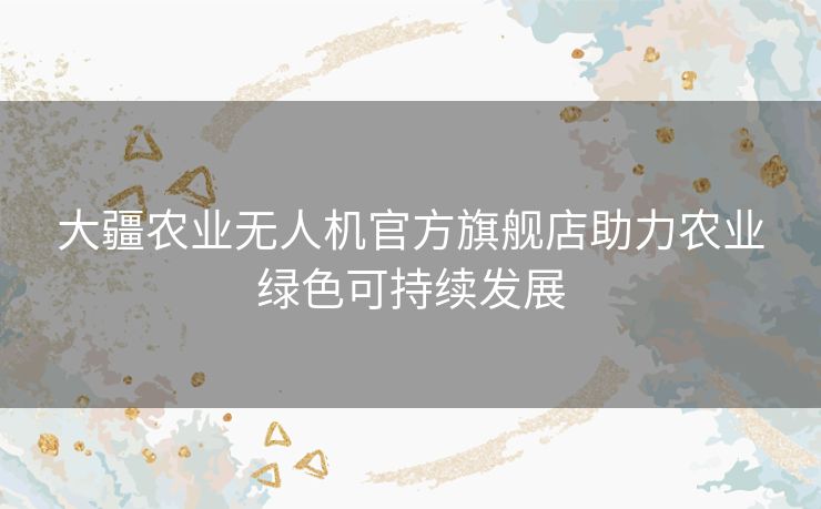 大疆农业无人机官方旗舰店助力农业绿色可持续发展