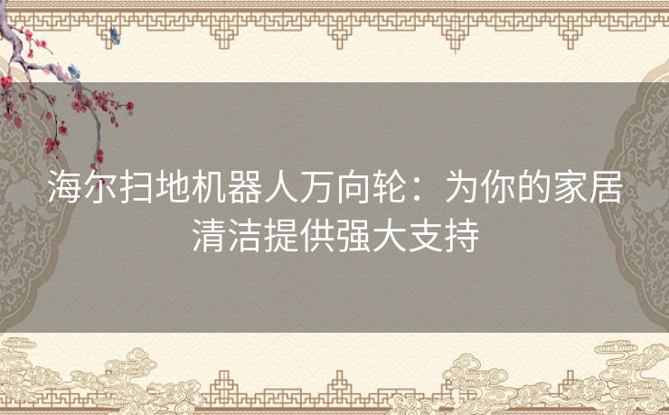 海尔扫地机器人万向轮：为你的家居清洁提供强大支持