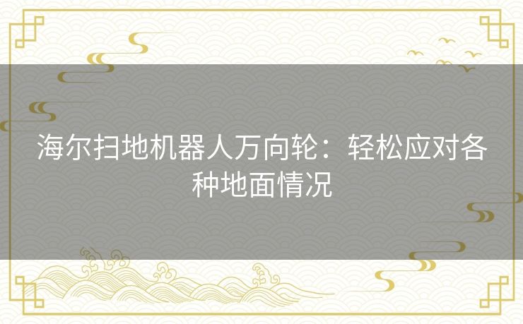 海尔扫地机器人万向轮：轻松应对各种地面情况