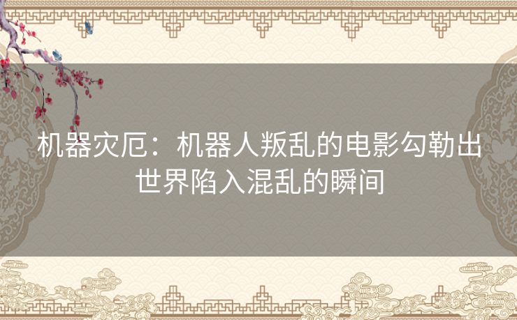 机器灾厄：机器人叛乱的电影勾勒出世界陷入混乱的瞬间