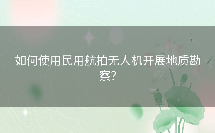 如何使用民用航拍无人机开展地质勘察？