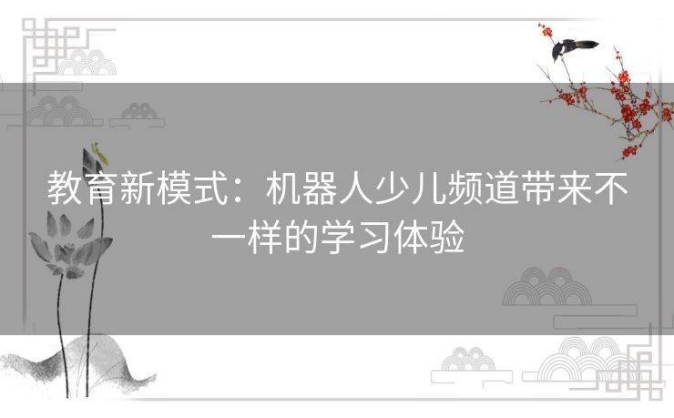 教育新模式：机器人少儿频道带来不一样的学习体验