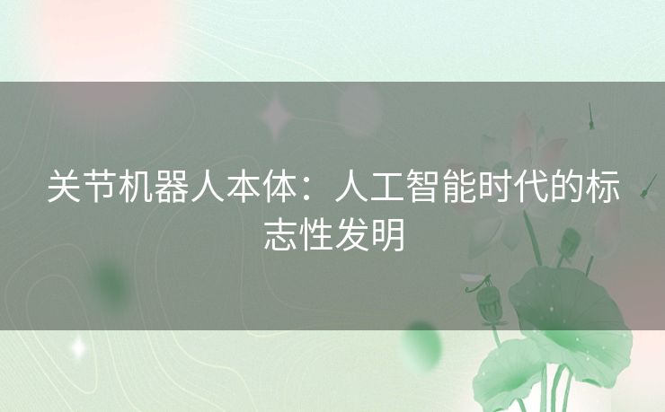 关节机器人本体：人工智能时代的标志性发明