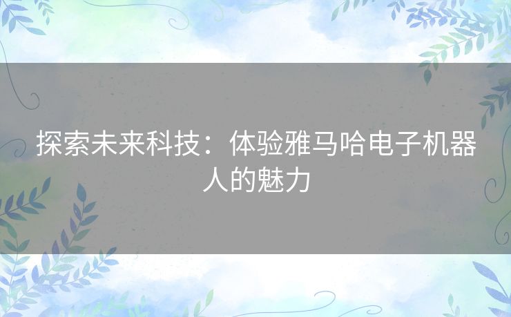 探索未来科技：体验雅马哈电子机器人的魅力