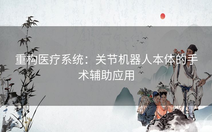 重构医疗系统：关节机器人本体的手术辅助应用