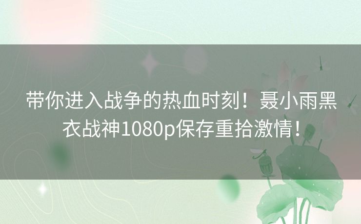 带你进入战争的热血时刻！聂小雨黑衣战神1080p保存重拾激情！