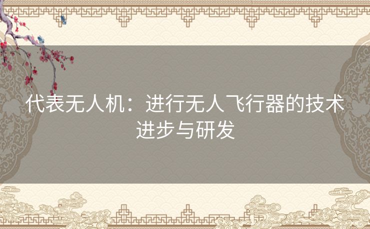 代表无人机：进行无人飞行器的技术进步与研发