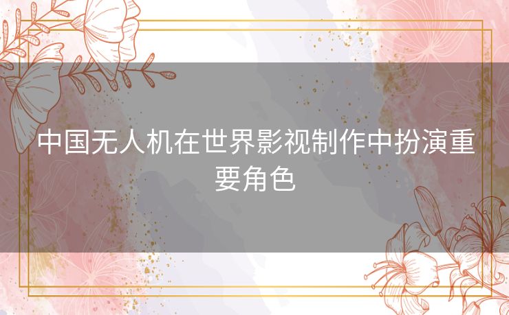 中国无人机在世界影视制作中扮演重要角色