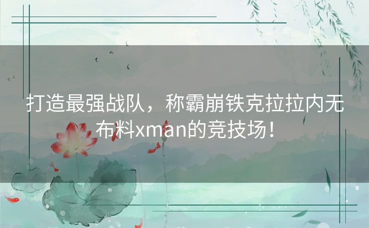 打造最强战队，称霸崩铁克拉拉内无布料xman的竞技场！