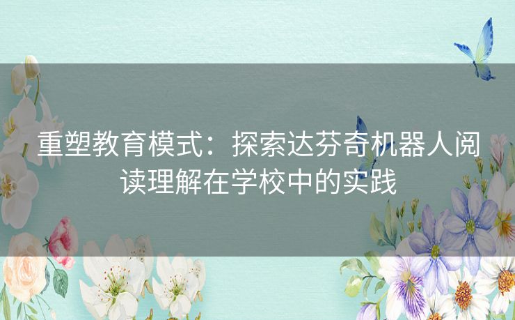 重塑教育模式：探索达芬奇机器人阅读理解在学校中的实践