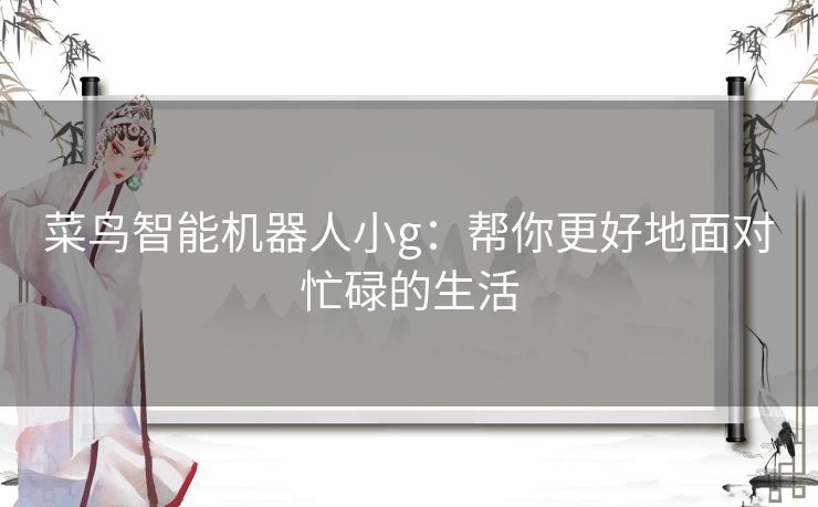 菜鸟智能机器人小g：帮你更好地面对忙碌的生活