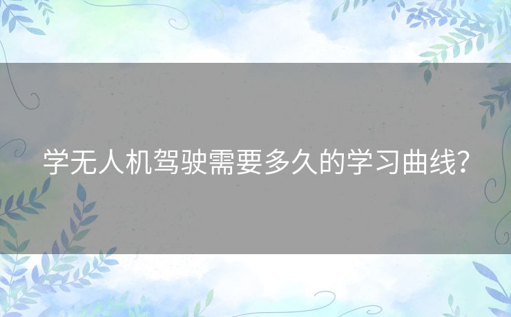 学无人机驾驶需要多久的学习曲线？