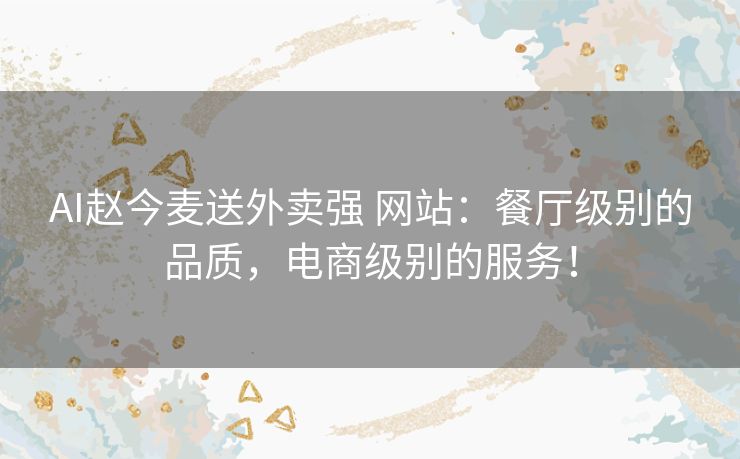 AI赵今麦送外卖强 网站：餐厅级别的品质，电商级别的服务！