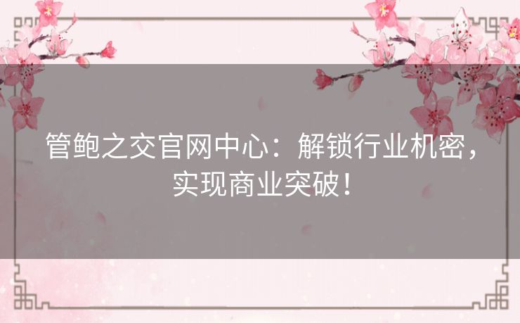 管鲍之交官网中心：解锁行业机密，实现商业突破！